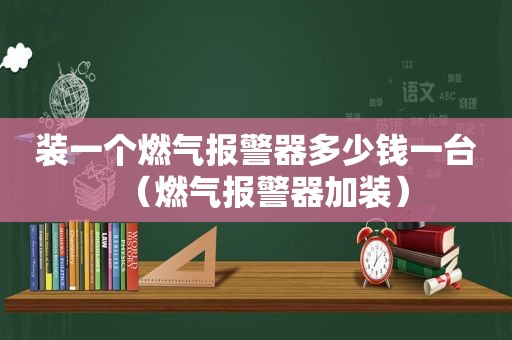 装一个燃气报警器多少钱一台（燃气报警器加装）