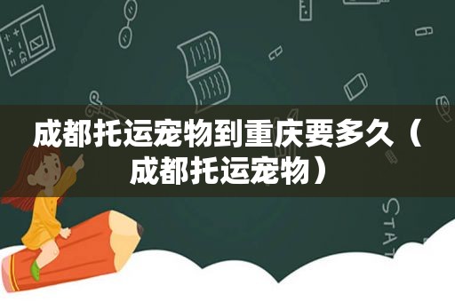 成都托运宠物到重庆要多久（成都托运宠物）