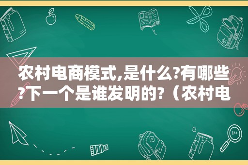 农村电商模式,是什么?有哪些?下一个是谁发明的?（农村电商模式,是什么?有哪些?下一个是谁提出的?）
