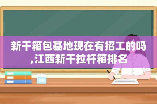 新干箱包基地现在有招工的吗,江西新干拉杆箱排名