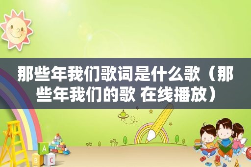 那些年我们歌词是什么歌（那些年我们的歌 在线播放）