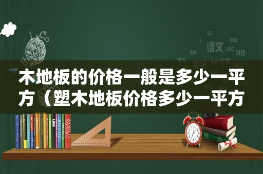 木地板的价格一般是多少一平方（塑木地板价格多少一平方）