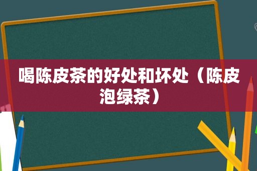 喝陈皮茶的好处和坏处（陈皮泡绿茶）