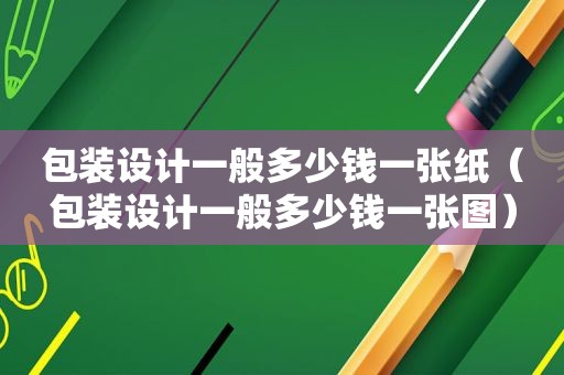 包装设计一般多少钱一张纸（包装设计一般多少钱一张图）