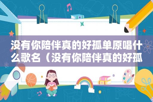没有你陪伴真的好孤单原唱什么歌名（没有你陪伴真的好孤单原唱是谁）