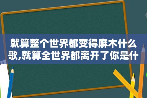 就算整个世界都变得麻木什么歌,就算全世界都离开了你是什么歌