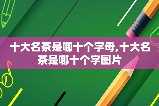 十大名茶是哪十个字母,十大名茶是哪十个字图片