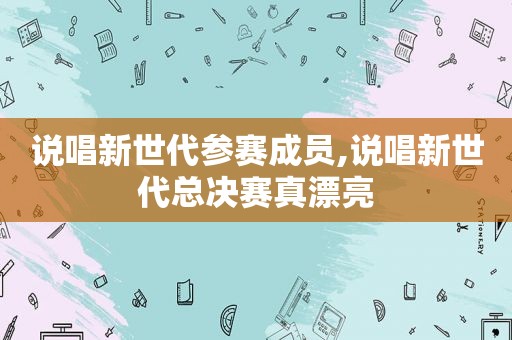 说唱新世代参赛成员,说唱新世代总决赛真漂亮