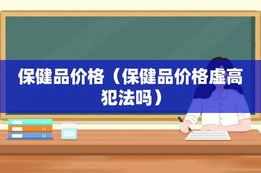 保健品价格（保健品价格虚高犯法吗）