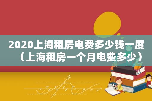 2020上海租房电费多少钱一度（上海租房一个月电费多少）