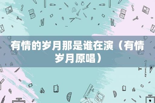 有情的岁月那是谁在演（有情岁月原唱）