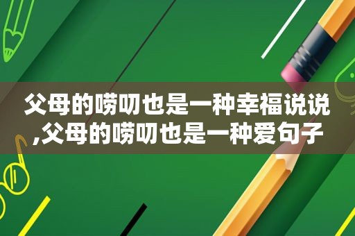 父母的唠叨也是一种幸福说说,父母的唠叨也是一种爱句子