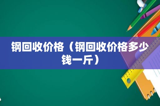 钢回收价格（钢回收价格多少钱一斤）