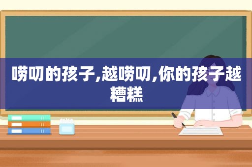 唠叨的孩子,越唠叨,你的孩子越糟糕
