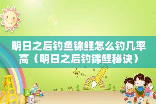 明日之后钓鱼锦鲤怎么钓几率高（明日之后钓锦鲤秘诀）