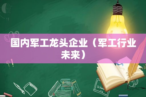 国内军工龙头企业（军工行业未来）
