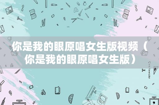 你是我的眼原唱女生版视频（你是我的眼原唱女生版）