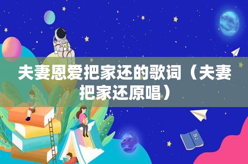 夫妻恩爱把家还的歌词（夫妻把家还原唱）