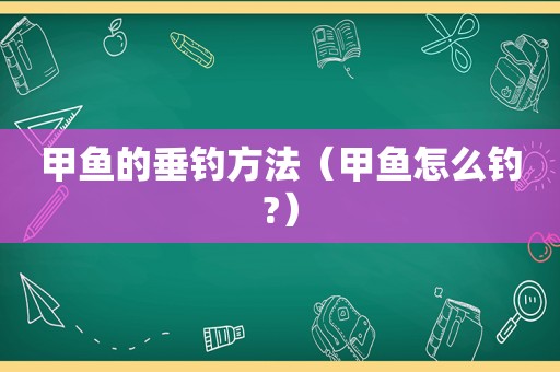 甲鱼的垂钓方法（甲鱼怎么钓?）