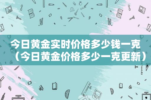 今日黄金实时价格多少钱一克（今日黄金价格多少一克更新）