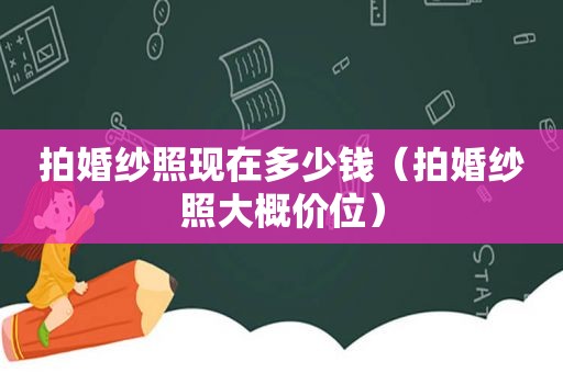 拍婚纱照现在多少钱（拍婚纱照大概价位）