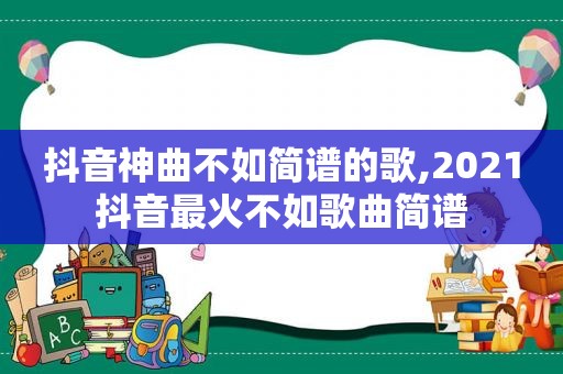 抖音神曲不如简谱的歌,2021抖音最火不如歌曲简谱