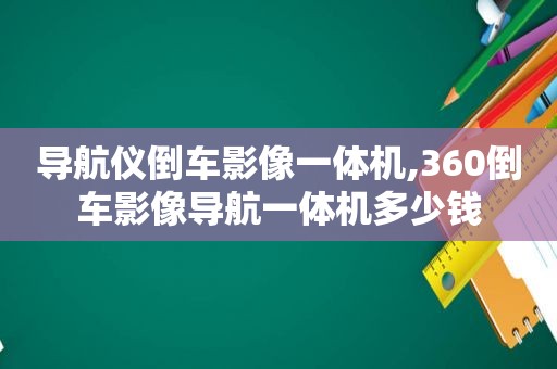 导航仪倒车影像一体机,360倒车影像导航一体机多少钱