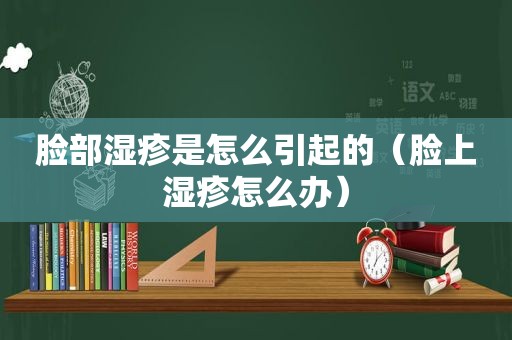 脸部湿疹是怎么引起的（脸上湿疹怎么办）
