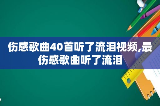 伤感歌曲40首听了流泪视频,最伤感歌曲听了流泪