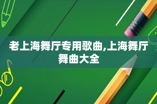 老上海舞厅专用歌曲,上海舞厅舞曲大全