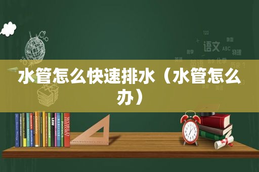 水管怎么快速排水（水管怎么办）