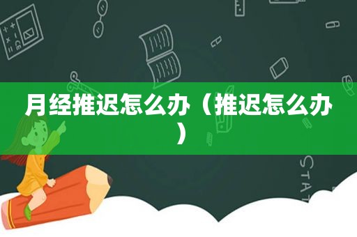 月经推迟怎么办（推迟怎么办）