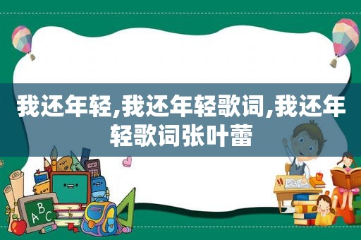 我还年轻,我还年轻歌词,我还年轻歌词张叶蕾