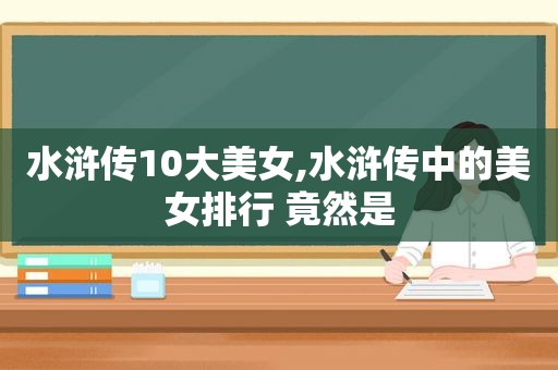 水浒传10大美女,水浒传中的美女排行 竟然是