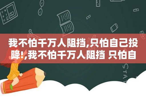 我不怕千万人阻挡,只怕自己投降!,我不怕千万人阻挡 只怕自己投降用英语怎么说