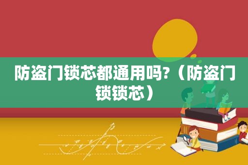 防盗门锁芯都通用吗?（防盗门锁锁芯）