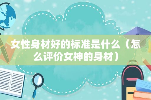 女性身材好的标准是什么（怎么评价女神的身材）
