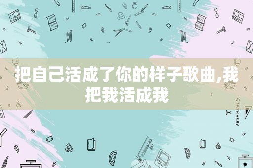 把自己活成了你的样子歌曲,我把我活成我