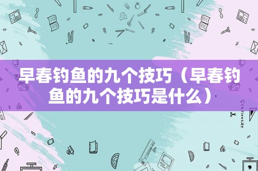 早春钓鱼的九个技巧（早春钓鱼的九个技巧是什么）