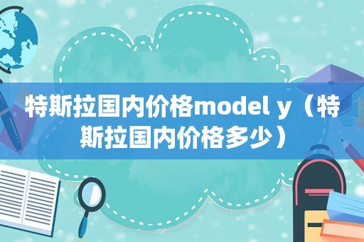 特斯拉国内价格model y（特斯拉国内价格多少）