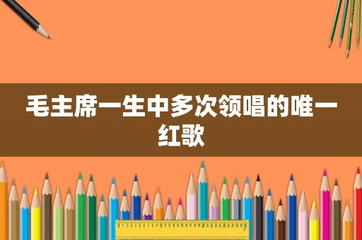 毛主席一生中多次领唱的唯一红歌