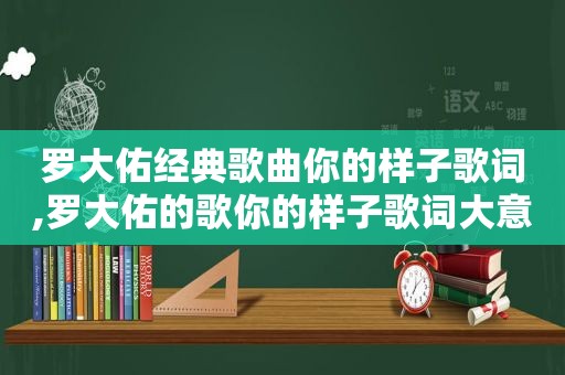 罗大佑经典歌曲你的样子歌词,罗大佑的歌你的样子歌词大意是什么