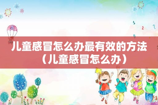 儿童感冒怎么办最有效的方法（儿童感冒怎么办）