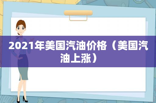 2021年美国汽油价格（美国汽油上涨）