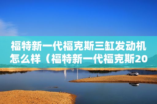 福特新一代福克斯三缸发动机怎么样（福特新一代福克斯2022）