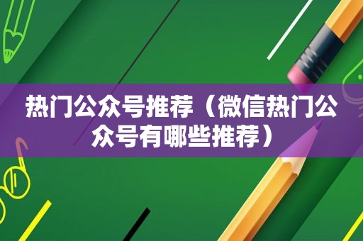 热门公众号推荐（微信热门公众号有哪些推荐）