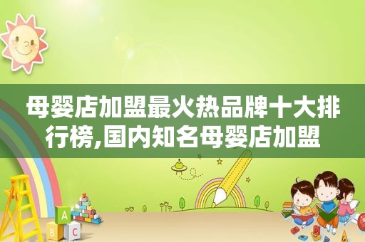 母婴店加盟最火热品牌十大排行榜,国内知名母婴店加盟