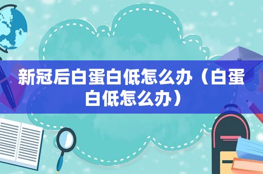 新冠后白蛋白低怎么办（白蛋白低怎么办）