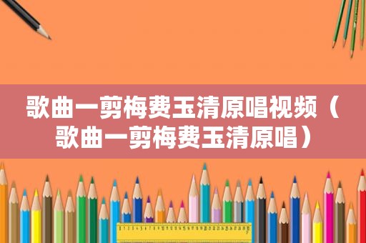 歌曲一剪梅费玉清原唱视频（歌曲一剪梅费玉清原唱）