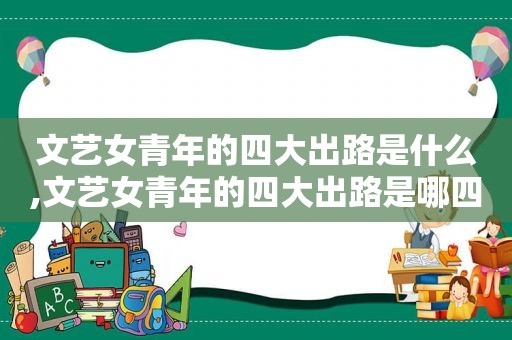 文艺女青年的四大出路是什么,文艺女青年的四大出路是哪四个
